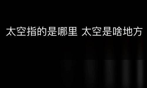 太空指的是哪里 太空是啥地方