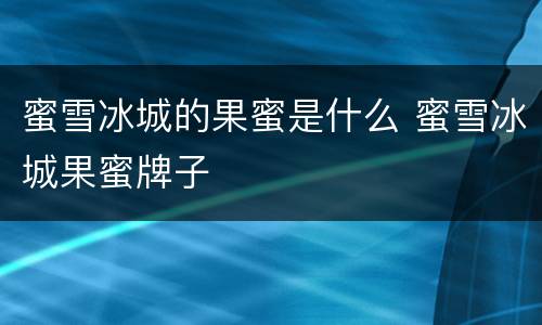 蜜雪冰城的果蜜是什么 蜜雪冰城果蜜牌子