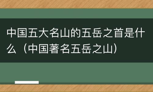 中国五大名山的五岳之首是什么（中国著名五岳之山）