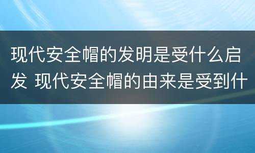 现代安全帽的发明是受什么启发 现代安全帽的由来是受到什么动物的影响