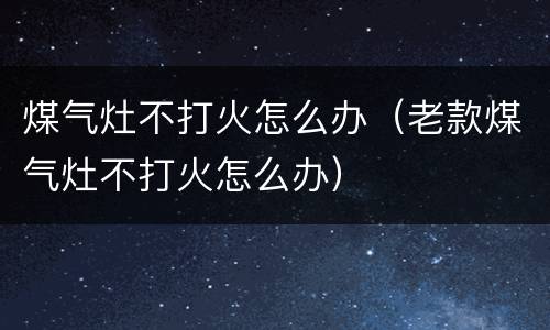 煤气灶不打火怎么办（老款煤气灶不打火怎么办）