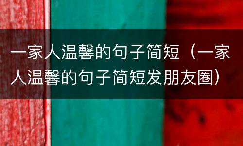 一家人温馨的句子简短（一家人温馨的句子简短发朋友圈）