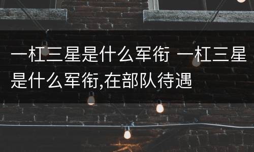 一杠三星是什么军衔 一杠三星是什么军衔,在部队待遇