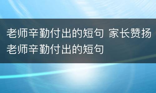 老师辛勤付出的短句 家长赞扬老师辛勤付出的短句