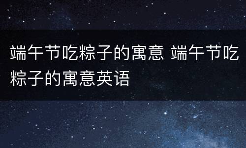 端午节吃粽子的寓意 端午节吃粽子的寓意英语