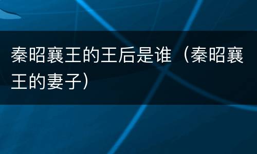 秦昭襄王的王后是谁（秦昭襄王的妻子）