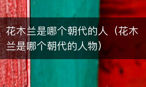 花木兰是哪个朝代的人（花木兰是哪个朝代的人物）