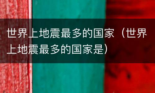 世界上地震最多的国家（世界上地震最多的国家是）