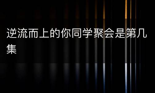 逆流而上的你同学聚会是第几集