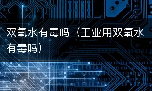 双氧水有毒吗（工业用双氧水有毒吗）