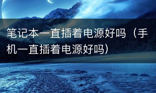 笔记本一直插着电源好吗（手机一直插着电源好吗）