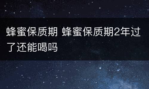 蜂蜜保质期 蜂蜜保质期2年过了还能喝吗