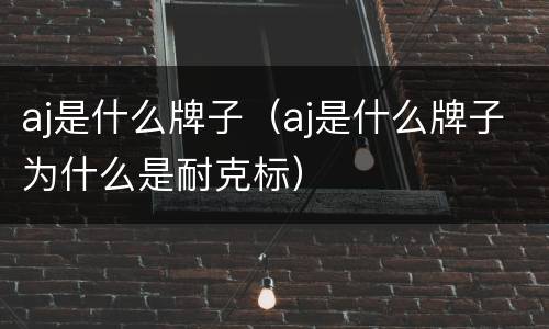 aj是什么牌子（aj是什么牌子为什么是耐克标）