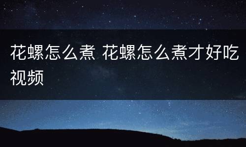 花螺怎么煮 花螺怎么煮才好吃视频