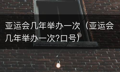 亚运会几年举办一次（亚运会几年举办一次?口号）