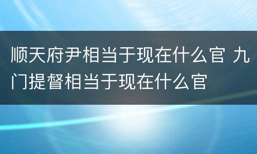 顺天府尹相当于现在什么官 九门提督相当于现在什么官