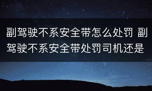副驾驶不系安全带怎么处罚 副驾驶不系安全带处罚司机还是乘客