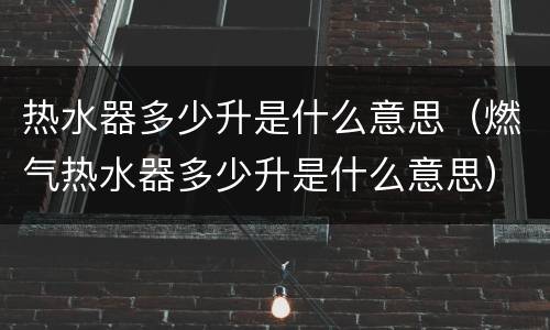 热水器多少升是什么意思（燃气热水器多少升是什么意思）