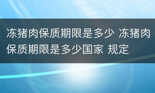 冻猪肉保质期限是多少 冻猪肉保质期限是多少国家 规定