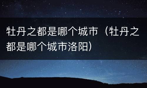 牡丹之都是哪个城市（牡丹之都是哪个城市洛阳）