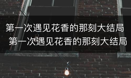 第一次遇见花香的那刻大结局 第一次遇见花香的那刻大结局