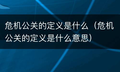 危机公关的定义是什么（危机公关的定义是什么意思）