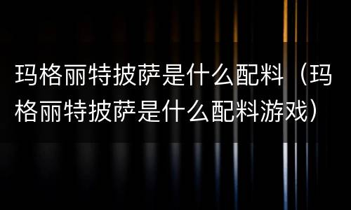 玛格丽特披萨是什么配料（玛格丽特披萨是什么配料游戏）