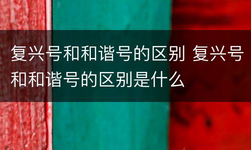 复兴号和和谐号的区别 复兴号和和谐号的区别是什么