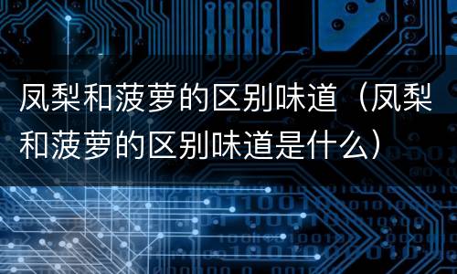 凤梨和菠萝的区别味道（凤梨和菠萝的区别味道是什么）