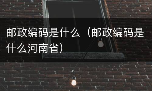 邮政编码是什么（邮政编码是什么河南省）