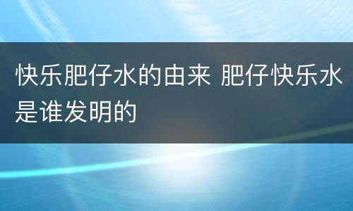 快乐肥仔水的由来 肥仔快乐水是谁发明的