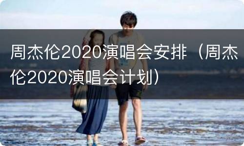 周杰伦2020演唱会安排（周杰伦2020演唱会计划）