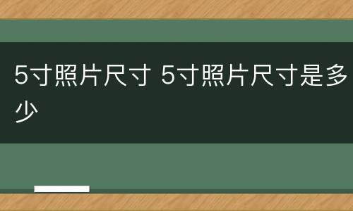 5寸照片尺寸 5寸照片尺寸是多少