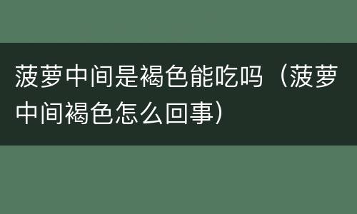 菠萝中间是褐色能吃吗（菠萝中间褐色怎么回事）