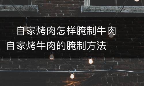 ​自家烤肉怎样腌制牛肉  ​自家烤牛肉的腌制方法