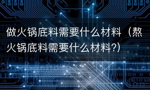 做火锅底料需要什么材料（熬火锅底料需要什么材料?）