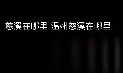 慈溪在哪里 温州慈溪在哪里
