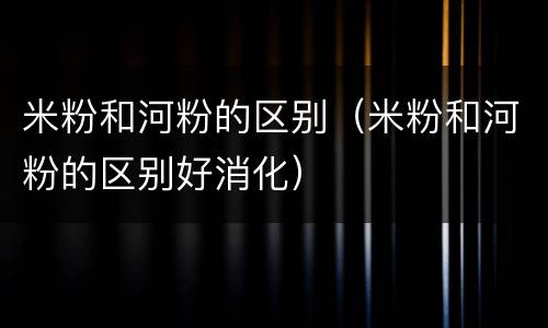 米粉和河粉的区别（米粉和河粉的区别好消化）