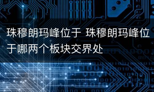 珠穆朗玛峰位于 珠穆朗玛峰位于哪两个板块交界处