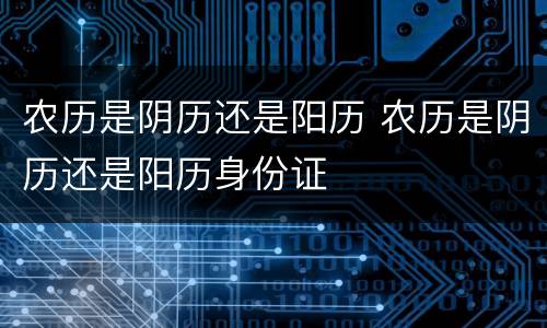 农历是阴历还是阳历 农历是阴历还是阳历身份证