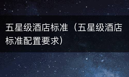 五星级酒店标准（五星级酒店标准配置要求）