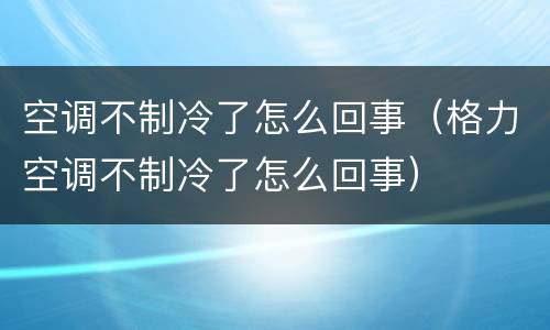 空调不制冷了怎么回事（格力空调不制冷了怎么回事）