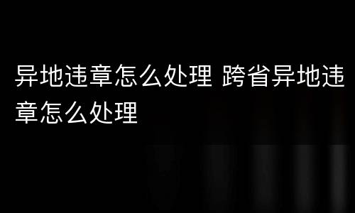 异地违章怎么处理 跨省异地违章怎么处理