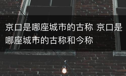 京口是哪座城市的古称 京口是哪座城市的古称和今称