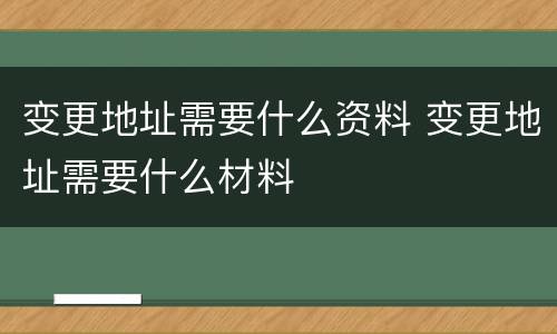 变更地址需要什么资料 变更地址需要什么材料