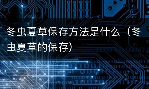 冬虫夏草保存方法是什么（冬虫夏草的保存）