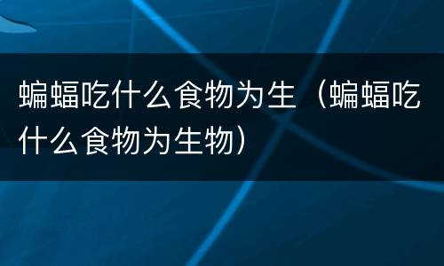 蝙蝠吃什么食物为生（蝙蝠吃什么食物为生物）