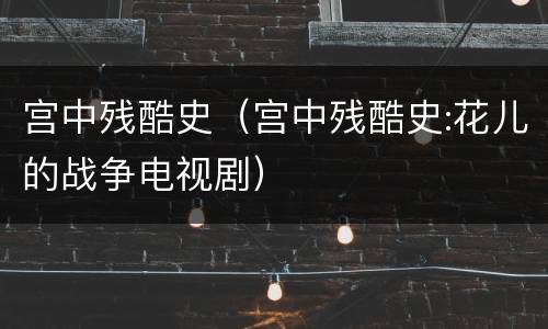 宫中残酷史（宫中残酷史:花儿的战争电视剧）