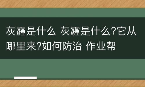 灰霾是什么 灰霾是什么?它从哪里来?如何防治 作业帮