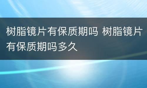 树脂镜片有保质期吗 树脂镜片有保质期吗多久